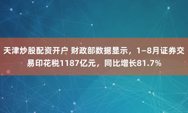天津炒股配资开户 财政部数据显示，1—8月证券交易印花税1187亿元，同比增长81.7%