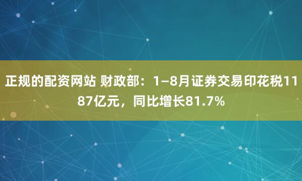 正规的配资网站 财政部：1—8月证券交易印花税1187亿元，同比增长81.7%