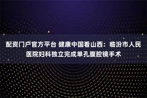 配资门户官方平台 健康中国看山西：临汾市人民医院妇科独立完成单孔腹腔镜手术