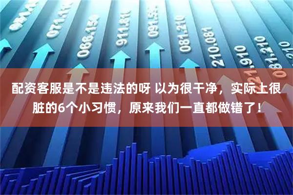 配资客服是不是违法的呀 以为很干净，实际上很脏的6个小习惯，原来我们一直都做错了！