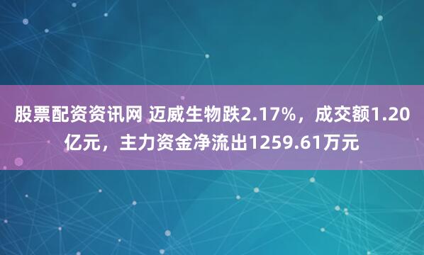股票配资资讯网 迈威生物跌2.17%，成交额1.20亿元，主力资金净流出1259.61万元