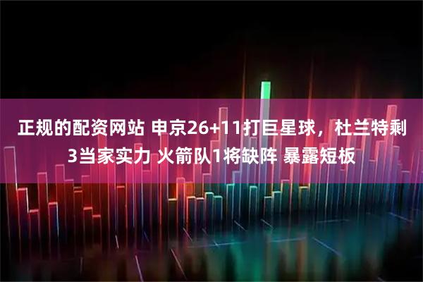 正规的配资网站 申京26+11打巨星球，杜兰特剩3当家实力 火箭队1将缺阵 暴露短板
