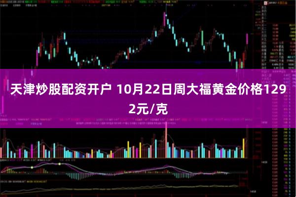 天津炒股配资开户 10月22日周大福黄金价格1292元/克