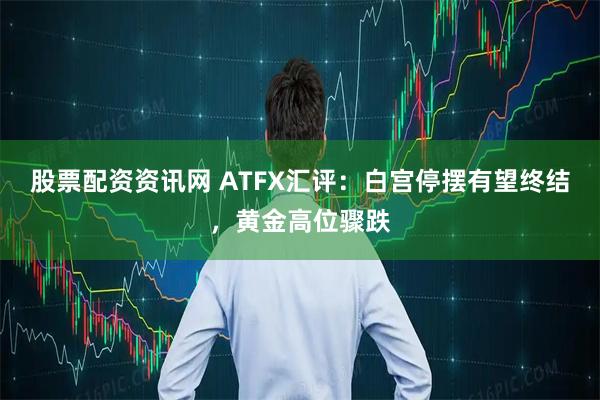股票配资资讯网 ATFX汇评：白宫停摆有望终结，黄金高位骤跌