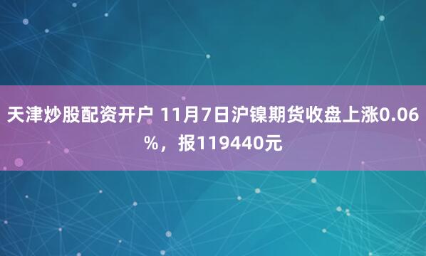 天津炒股配资开户 11月7日沪镍期货收盘上涨0.06%，报119440元