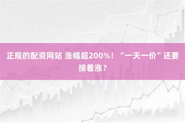 正规的配资网站 涨幅超200%！“一天一价”还要接着涨？