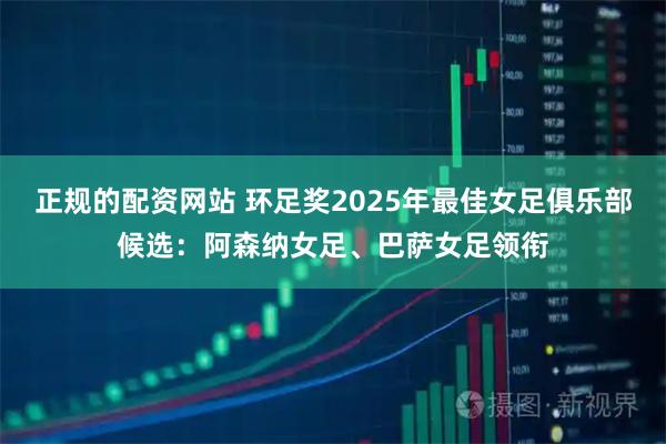 正规的配资网站 环足奖2025年最佳女足俱乐部候选：阿森纳女足、巴萨女足领衔