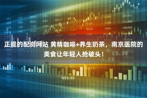 正规的配资网站 黄精咖啡+养生奶茶，南京医院的美食让年轻人抢破头！