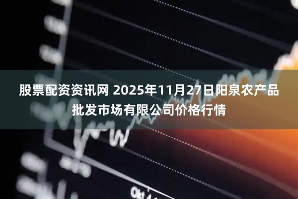 股票配资资讯网 2025年11月27日阳泉农产品批发市场有限公司价格行情