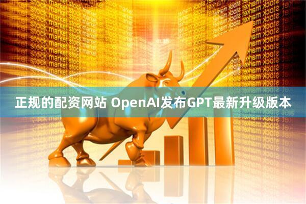 正规的配资网站 OpenAI发布GPT最新升级版本