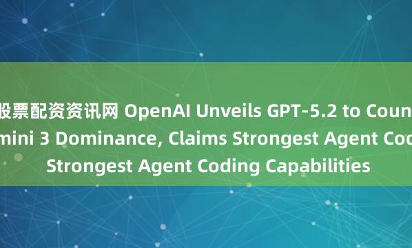 股票配资资讯网 OpenAI Unveils GPT-5.2 to Counter Google's Gemini 3 Dominance, Claims Strongest Agent Coding Capabilities