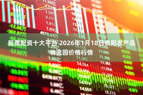 股票配资十大平台 2026年1月18日贵阳农产品物流园价格行情