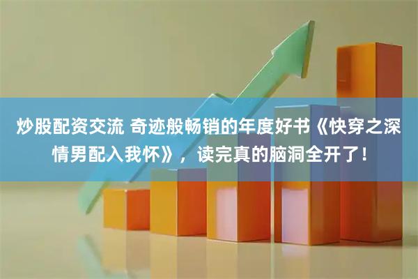 炒股配资交流 奇迹般畅销的年度好书《快穿之深情男配入我怀》，读完真的脑洞全开了！