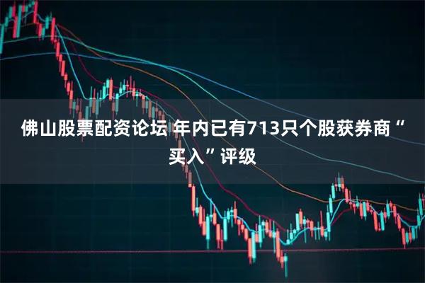 佛山股票配资论坛 年内已有713只个股获券商“买入”评级