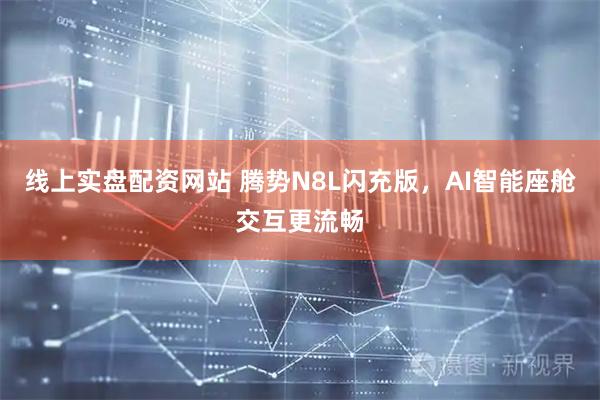 线上实盘配资网站 腾势N8L闪充版，AI智能座舱交互更流畅
