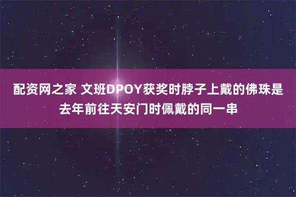 配资网之家 文班DPOY获奖时脖子上戴的佛珠是去年前往天安门时佩戴的同一串